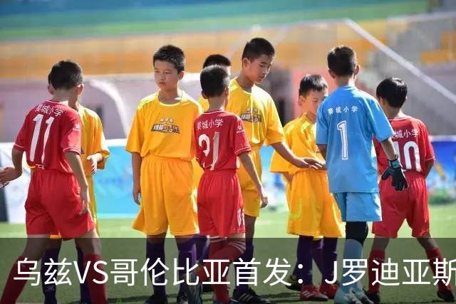 乌兹VS哥伦比亚首发：J罗迪亚斯先发 胡桑诺夫出战